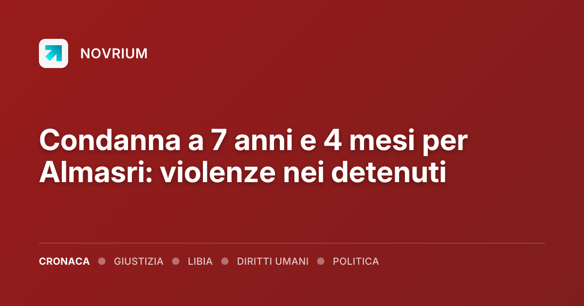 Condanna a 7 anni e 4 mesi per Almasri: violenze nei detenuti