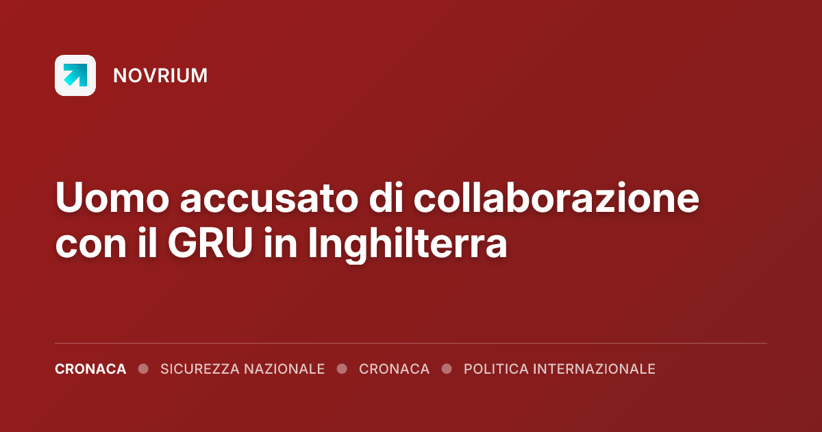 Uomo accusato di collaborazione con il GRU in Inghilterra