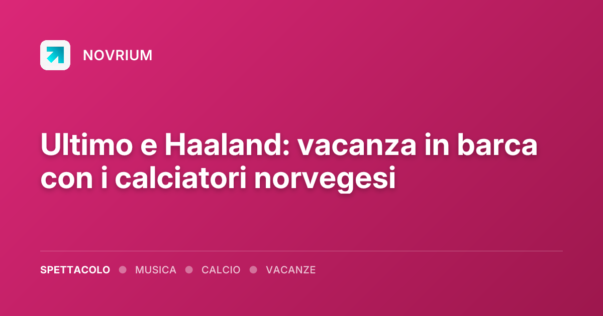 Ultimo e Haaland: vacanza in barca con i calciatori norvegesi