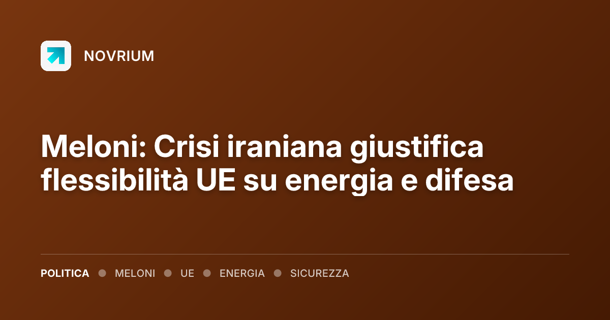 Meloni: Crisi iraniana giustifica flessibilità UE su energia e difesa