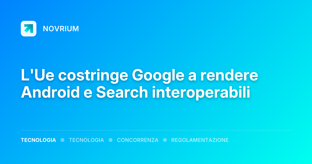 L'Ue costringe Google a rendere Android e Search interoperabili