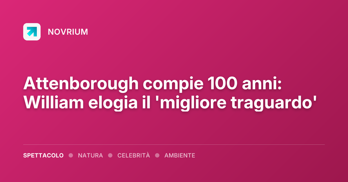 Attenborough compie 100 anni: William elogia il 'migliore traguardo'