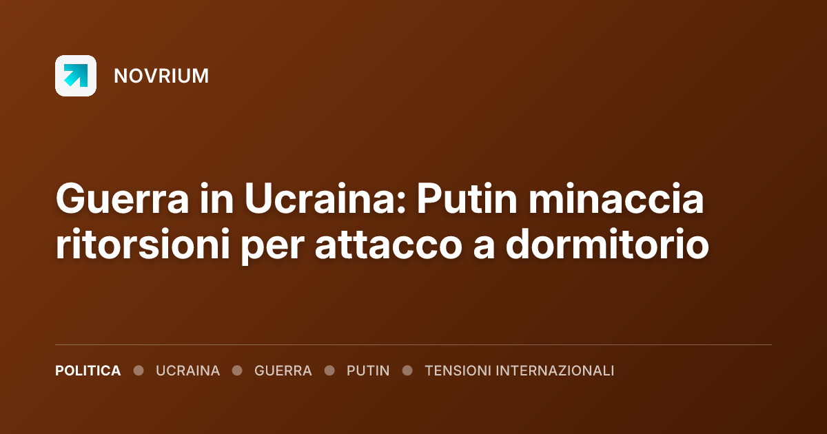 Guerra in Ucraina: Putin minaccia ritorsioni per attacco a dormitorio