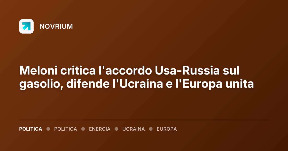 Meloni critica l'accordo Usa-Russia sul gasolio, difende l'Ucraina e l'Europa unita