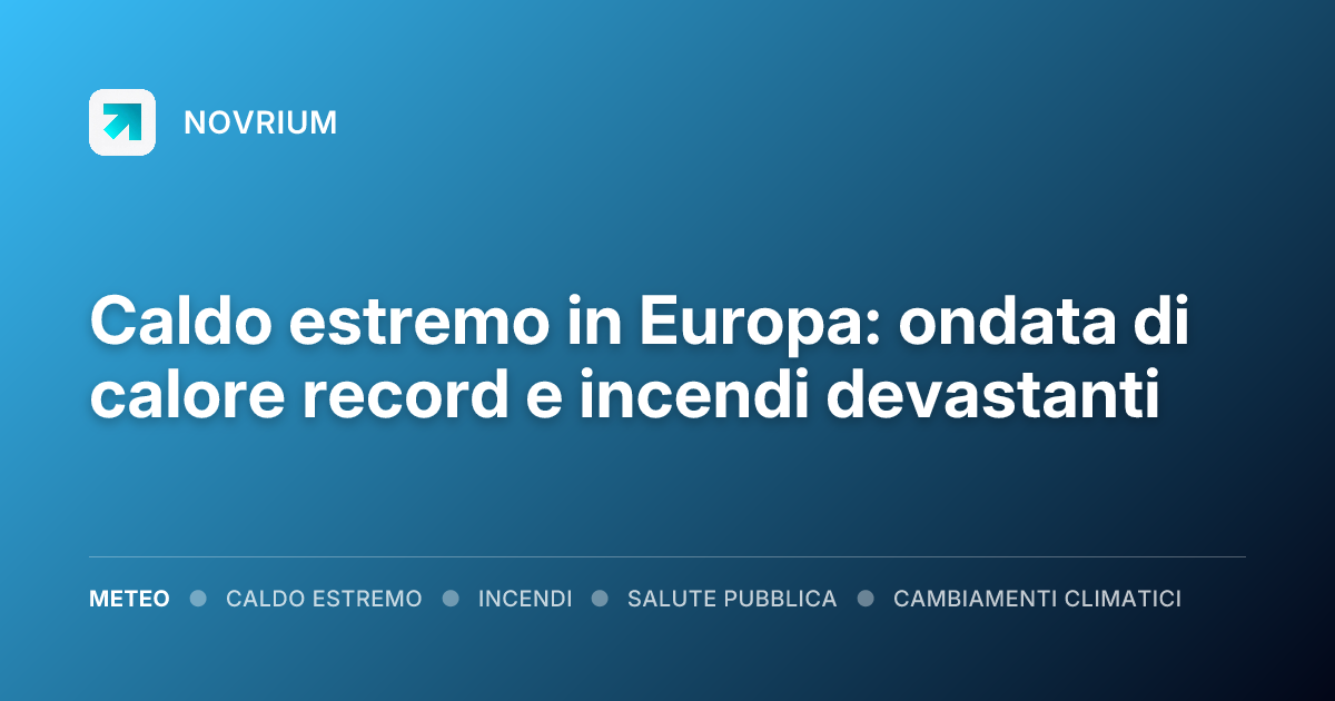 Caldo estremo in Europa: ondata di calore record e incendi devastanti