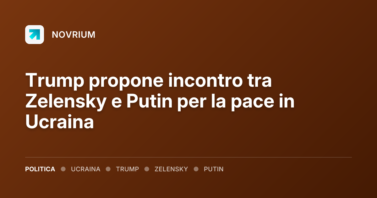 Trump propone incontro tra Zelensky e Putin per la pace in Ucraina