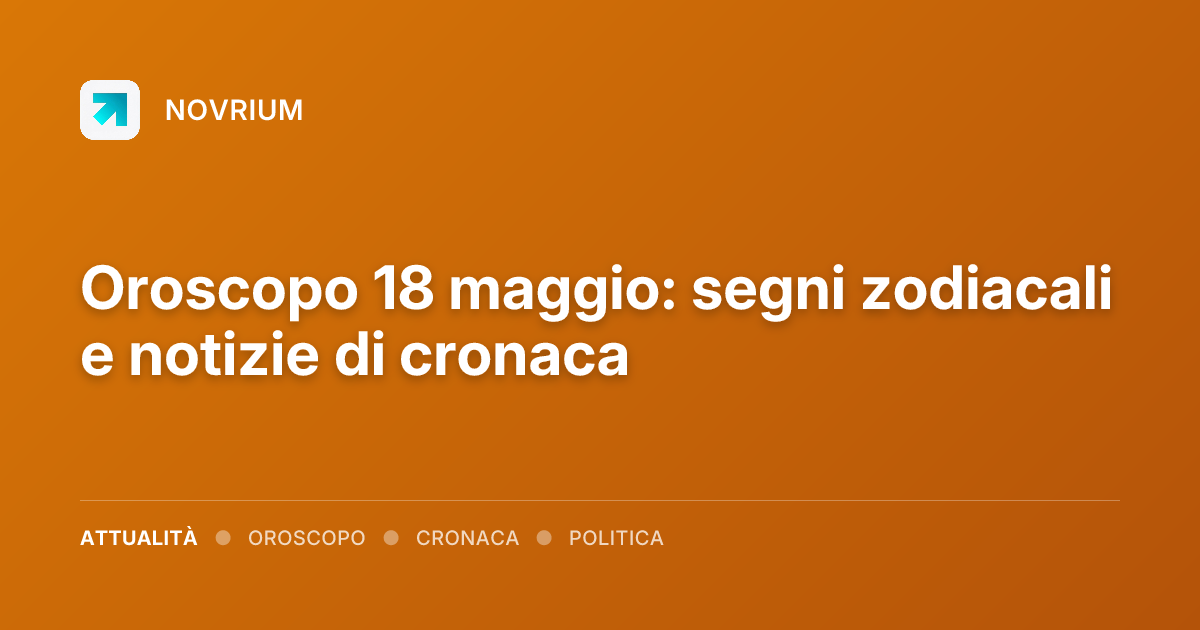 Oroscopo 18 maggio: segni zodiacali e notizie di cronaca