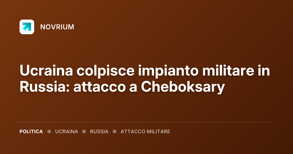Ucraina colpisce impianto militare in Russia: attacco a Cheboksary