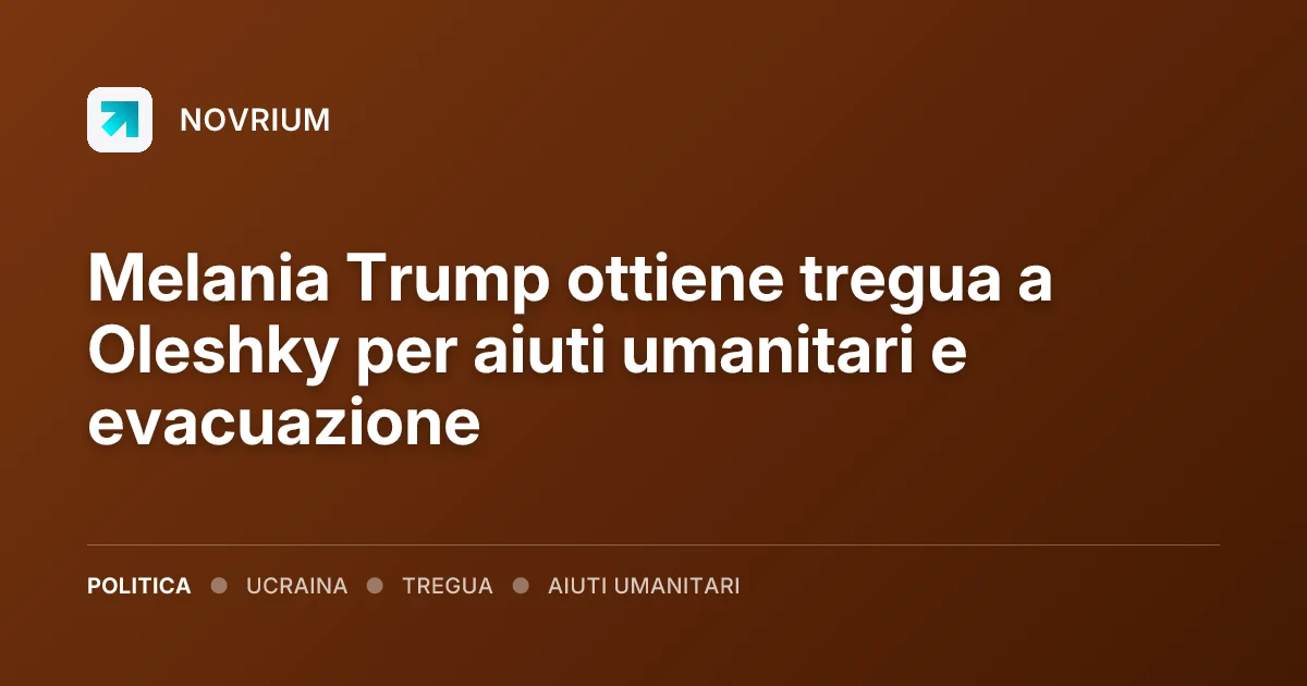 Melania Trump ottiene tregua a Oleshky per aiuti umanitari e evacuazione