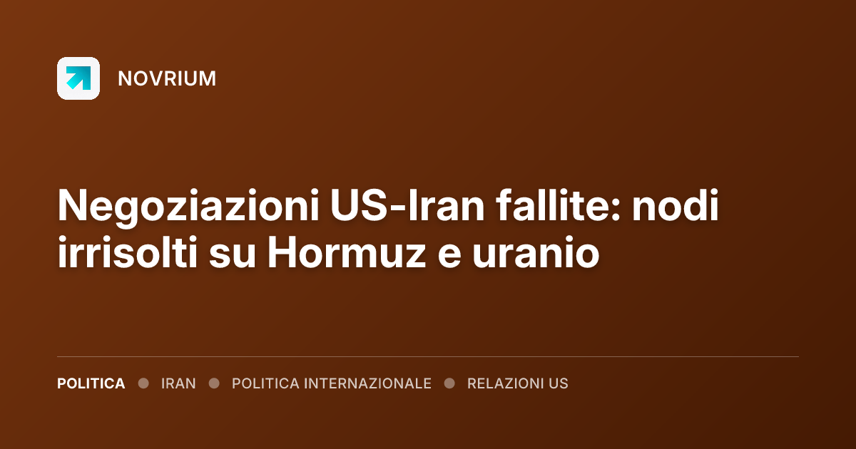 Negoziazioni US-Iran fallite: nodi irrisolti su Hormuz e uranio