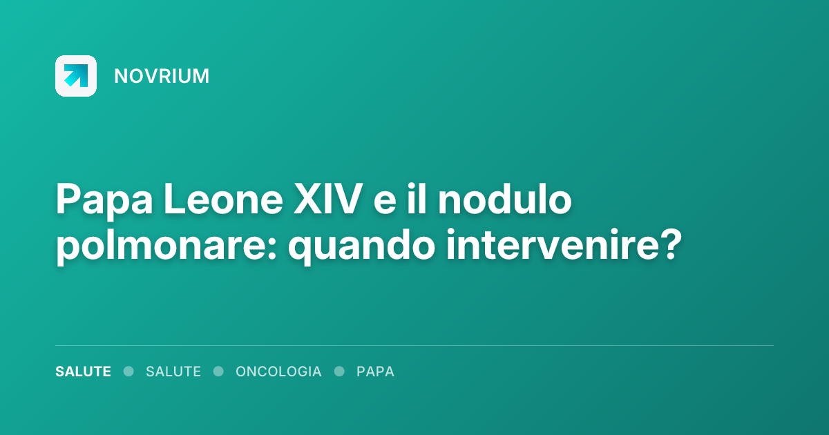Papa Leone XIV e il nodulo polmonare: quando intervenire?