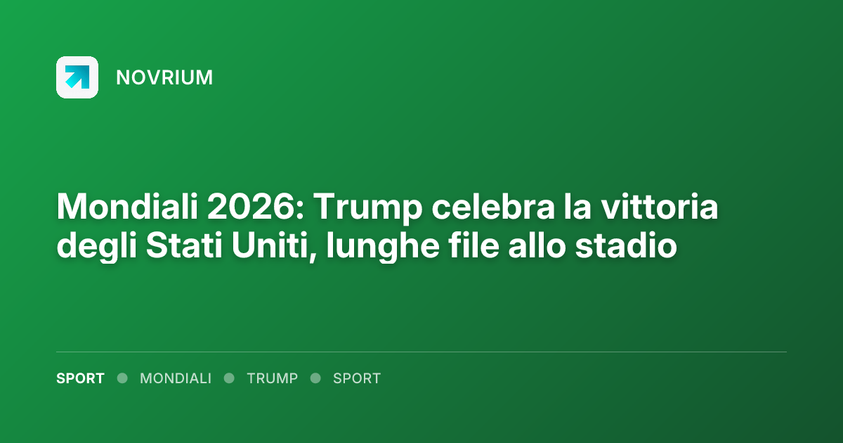Mondiali 2026: Trump celebra la vittoria degli Stati Uniti, lunghe file allo stadio