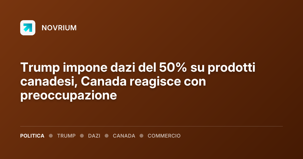 Trump impone dazi del 50% su prodotti canadesi, Canada reagisce con preoccupazione