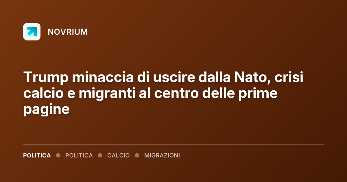 Trump minaccia di uscire dalla Nato, crisi calcio e migranti al centro delle prime pagine
