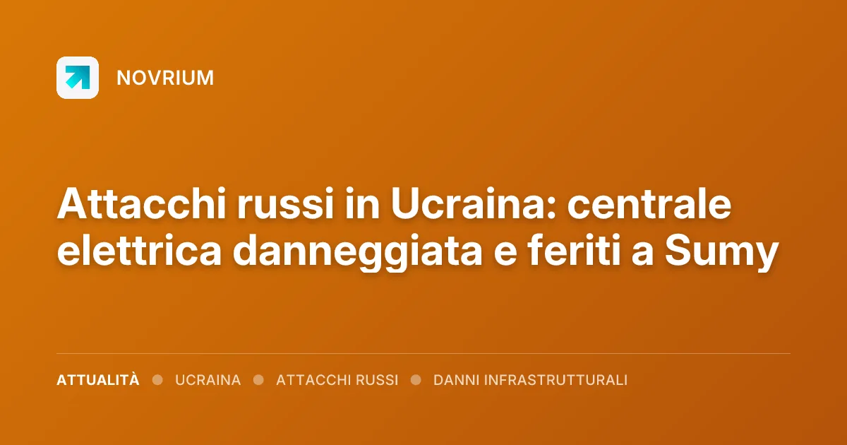 Attacchi russi in Ucraina: centrale elettrica danneggiata e feriti a Sumy