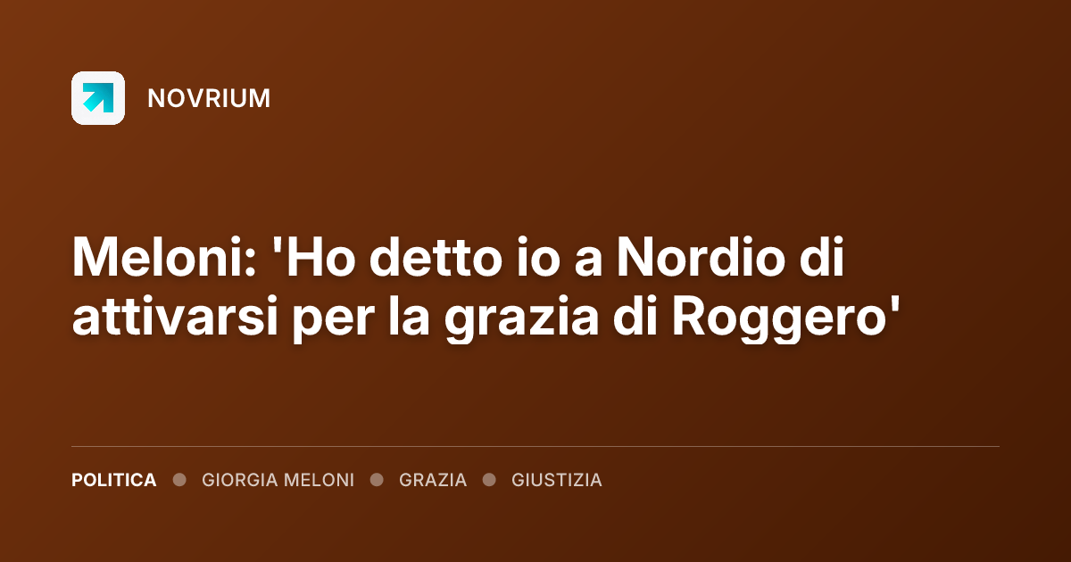 Meloni: 'Ho detto io a Nordio di attivarsi per la grazia di Roggero'