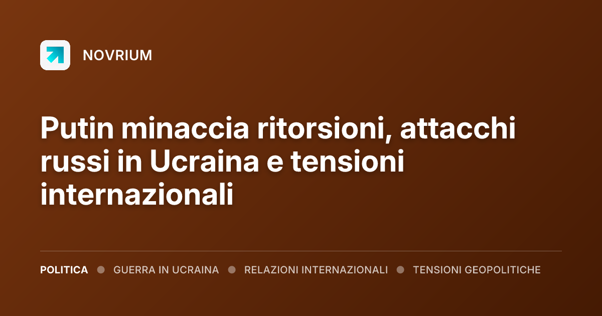 Putin minaccia ritorsioni, attacchi russi in Ucraina e tensioni internazionali