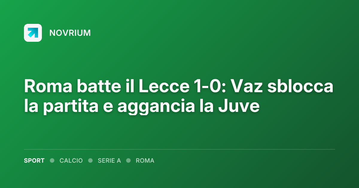 Roma batte il Lecce 1-0: Vaz sblocca la partita e aggancia la Juve