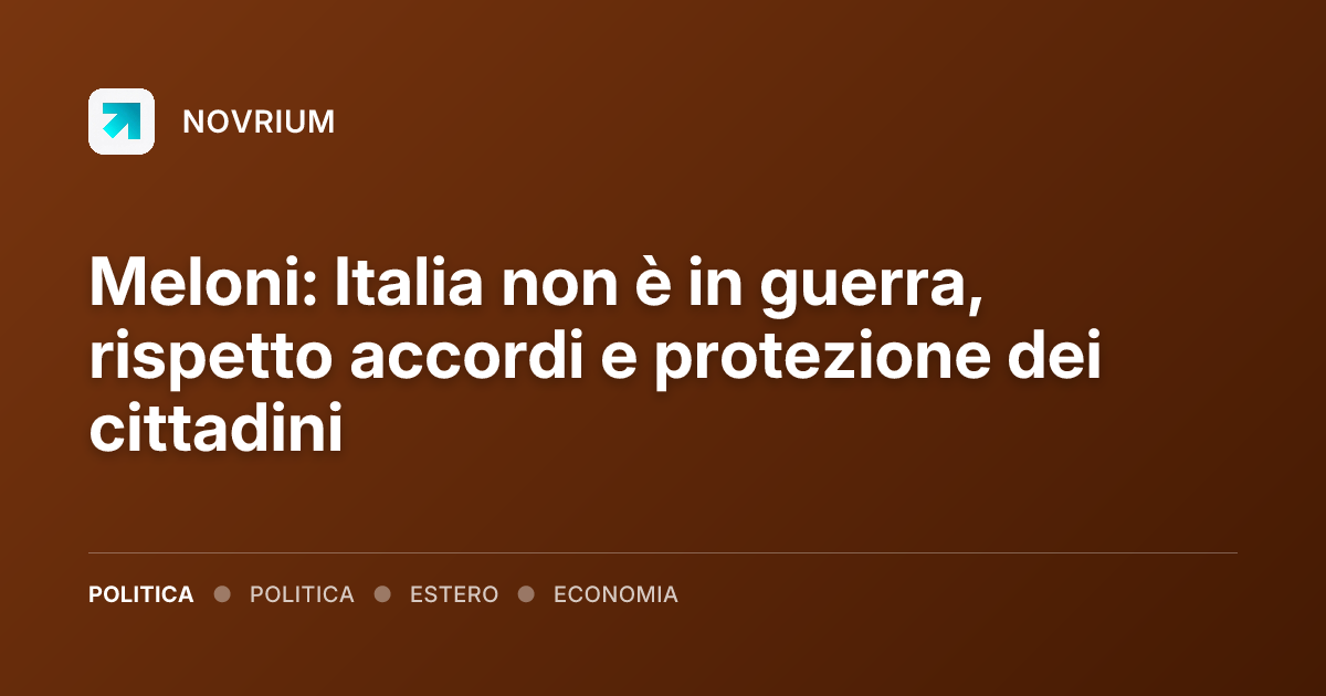 Meloni: Italia non è in guerra, rispetto accordi e protezione dei cittadini
