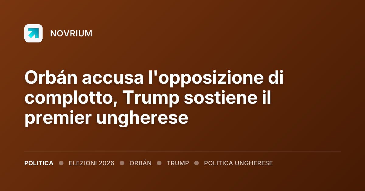 Orbán accusa l'opposizione di complotto, Trump sostiene il premier ungherese
