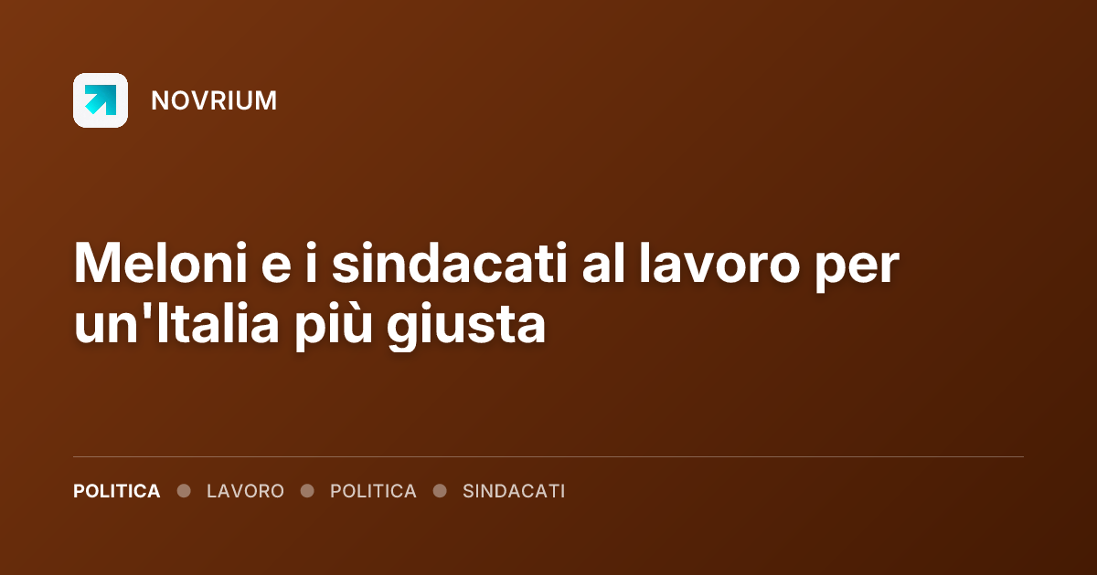 Meloni e i sindacati al lavoro per un'Italia più giusta