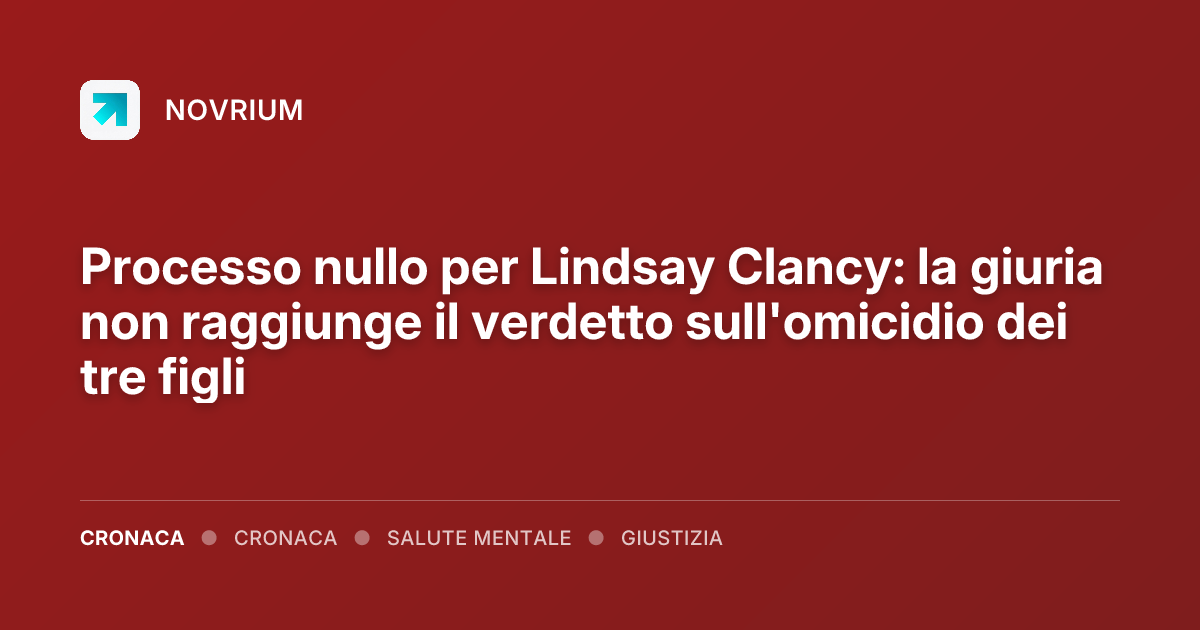 Processo nullo per Lindsay Clancy: la giuria non raggiunge il verdetto sull'omicidio dei tre figli