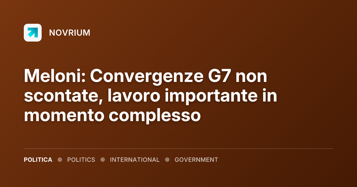 Meloni: Convergenze G7 non scontate, lavoro importante in momento complesso