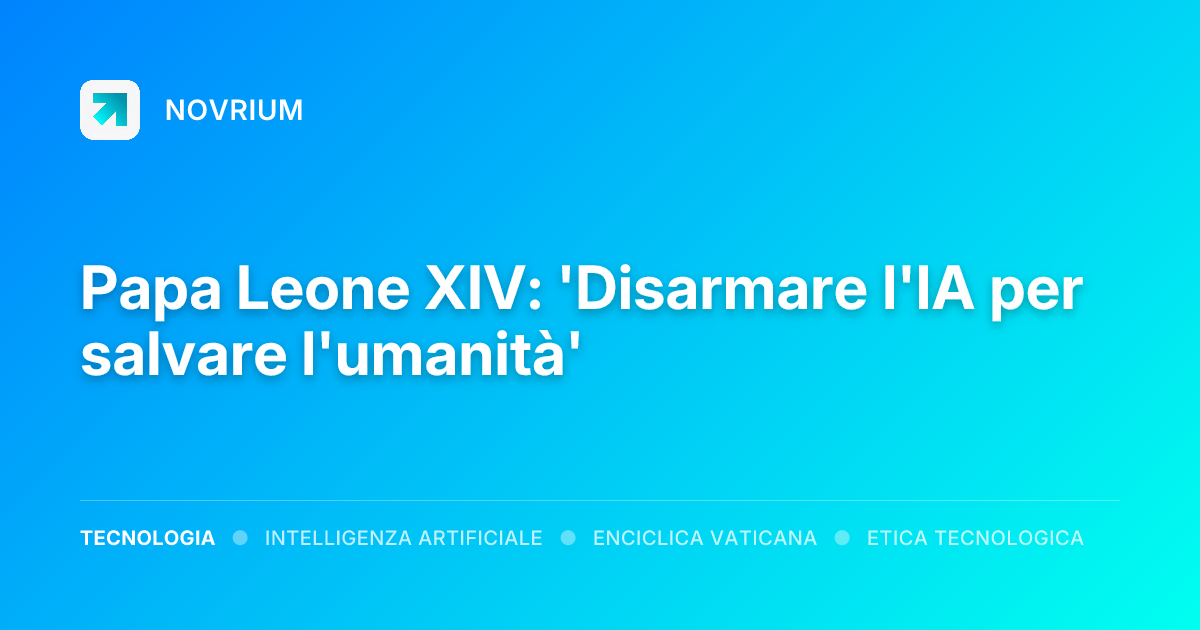 Papa Leone XIV: 'Disarmare l'IA per salvare l'umanità'
