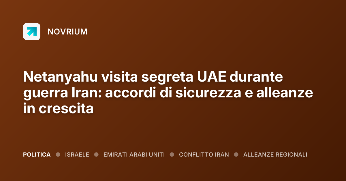 Netanyahu visita segreta UAE durante guerra Iran: accordi di sicurezza e alleanze in crescita