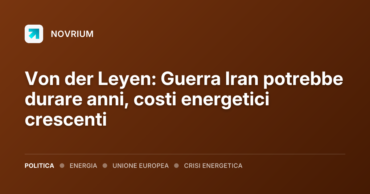 Von der Leyen: Guerra Iran potrebbe durare anni, costi energetici crescenti