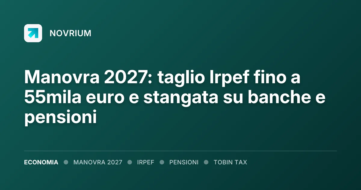 Manovra 2027: taglio Irpef fino a 55mila euro e stangata su banche e pensioni