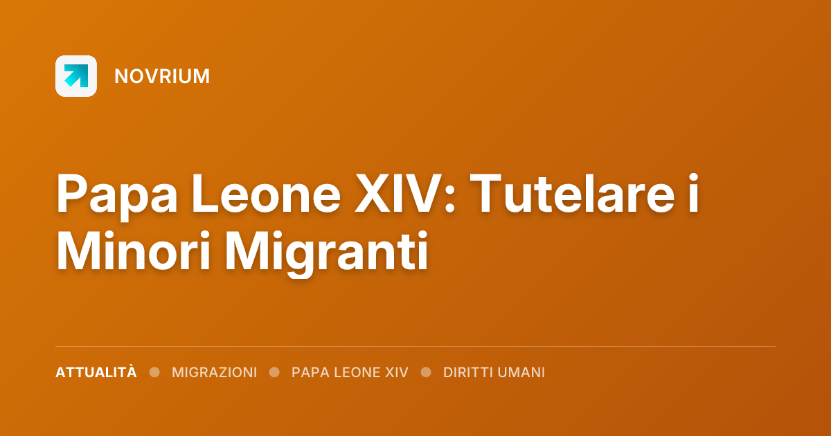 Papa Leone XIV: Tutelare i Minori Migranti