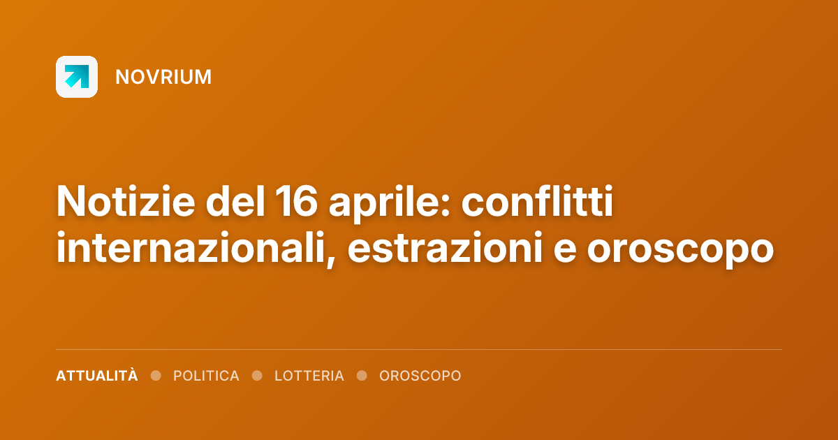 Notizie del 16 aprile: conflitti internazionali, estrazioni e oroscopo