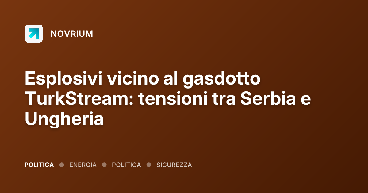 Esplosivi vicino al gasdotto TurkStream: tensioni tra Serbia e Ungheria