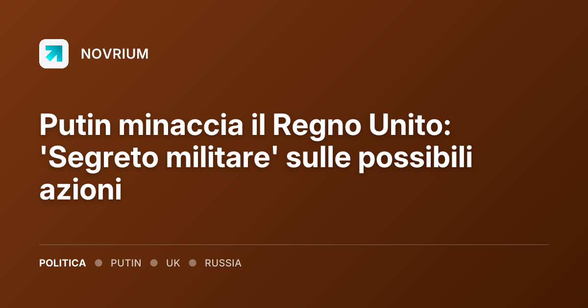 Putin minaccia il Regno Unito: 'Segreto militare' sulle possibili azioni