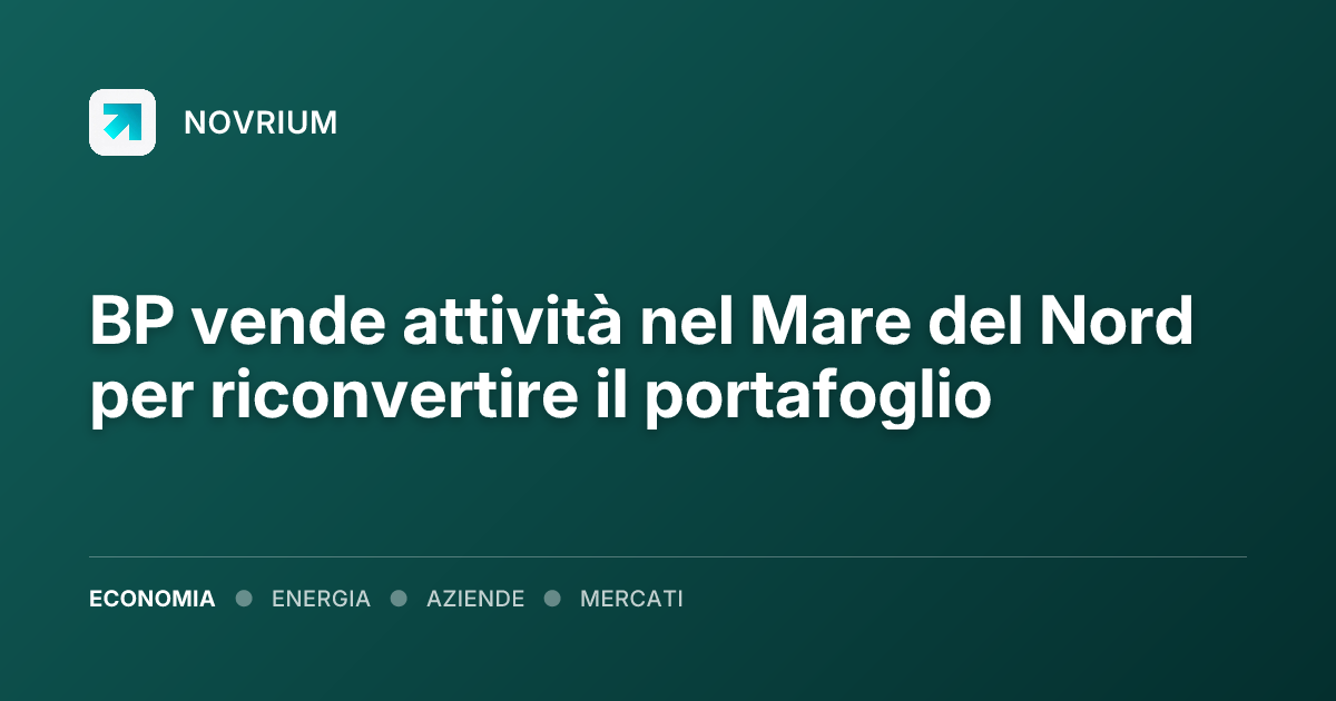 BP vende attività nel Mare del Nord per riconvertire il portafoglio