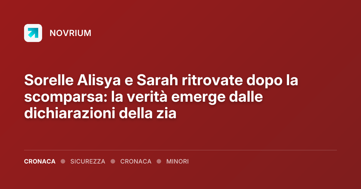 Sorelle Alisya e Sarah ritrovate dopo la scomparsa: la verità emerge dalle dichiarazioni della zia
