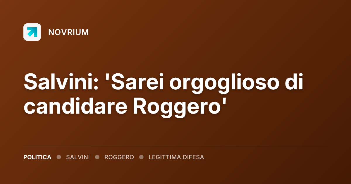 Salvini: 'Sarei orgoglioso di candidare Roggero'