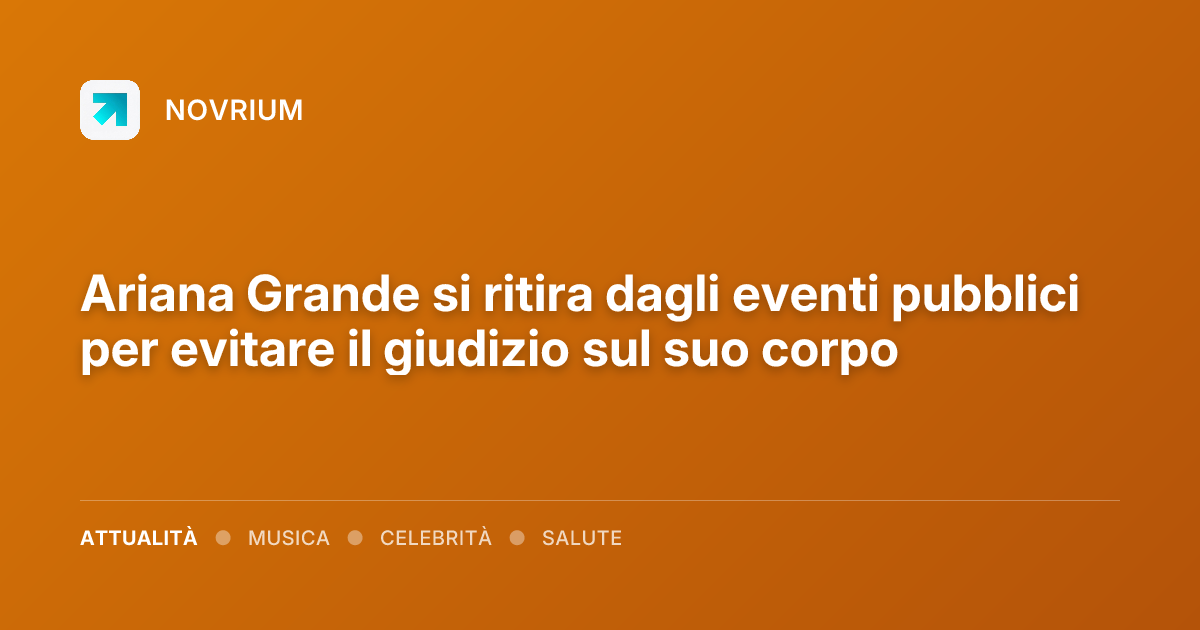 Ariana Grande si ritira dagli eventi pubblici per evitare il giudizio sul suo corpo