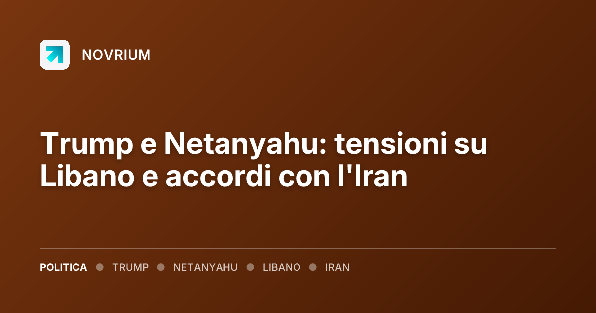 Trump e Netanyahu: tensioni su Libano e accordi con l'Iran