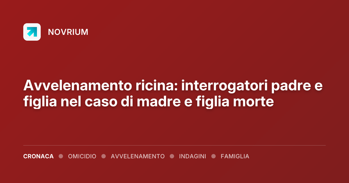 Avvelenamento ricina: interrogatori padre e figlia nel caso di madre e figlia morte