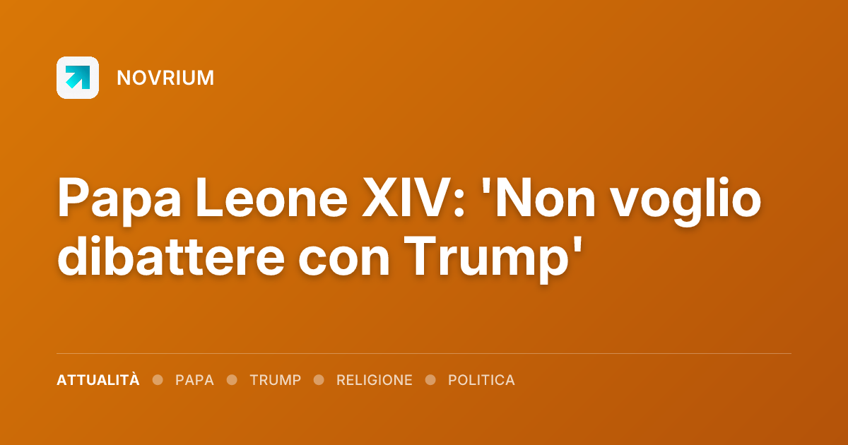 Papa Leone XIV: 'Non voglio dibattere con Trump'