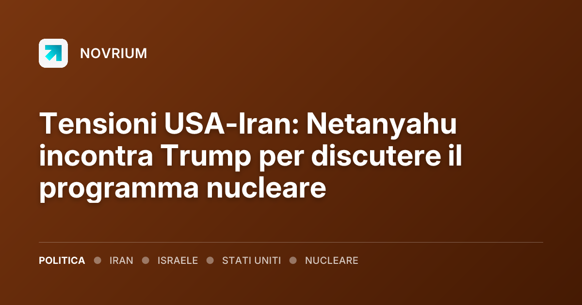 Tensioni USA-Iran: Netanyahu incontra Trump per discutere il programma nucleare