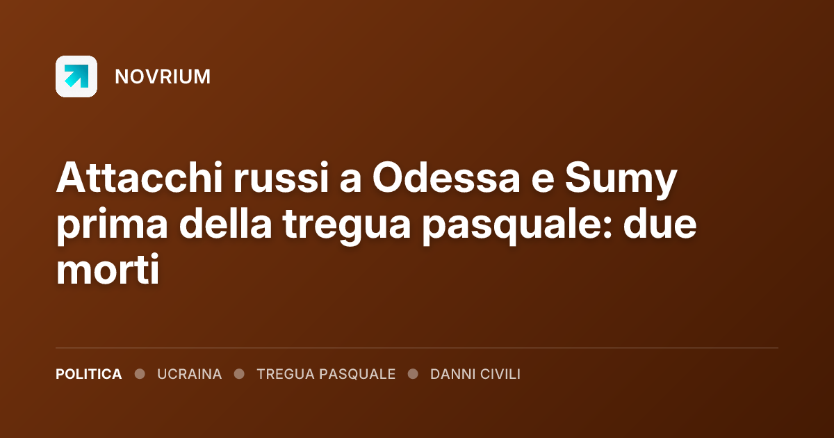 Attacchi russi a Odessa e Sumy prima della tregua pasquale: due morti