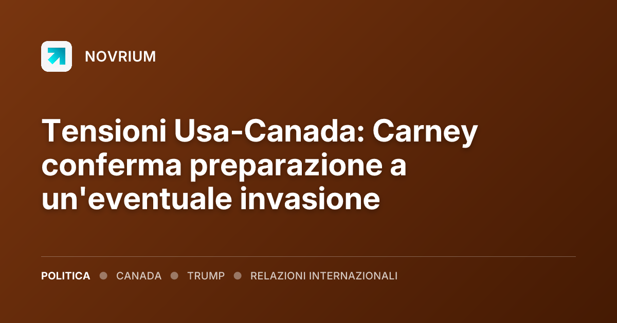 Tensioni Usa-Canada: Carney conferma preparazione a un'eventuale invasione