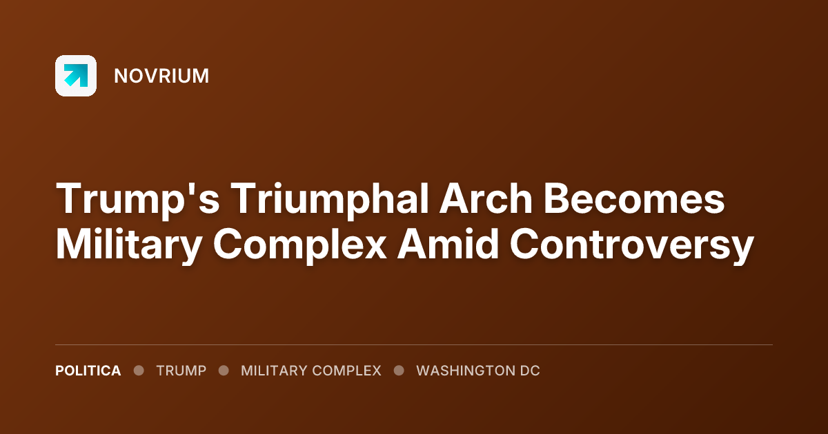 Trump's Triumphal Arch Becomes Military Complex Amid Controversy