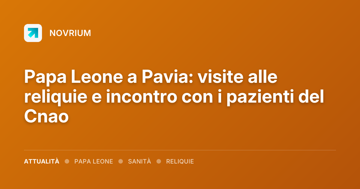 Papa Leone a Pavia: visite alle reliquie e incontro con i pazienti del Cnao