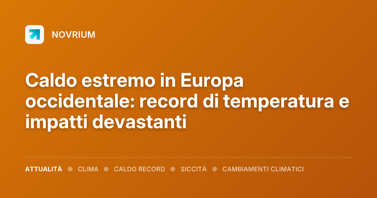Caldo estremo in Europa occidentale: record di temperatura e impatti devastanti