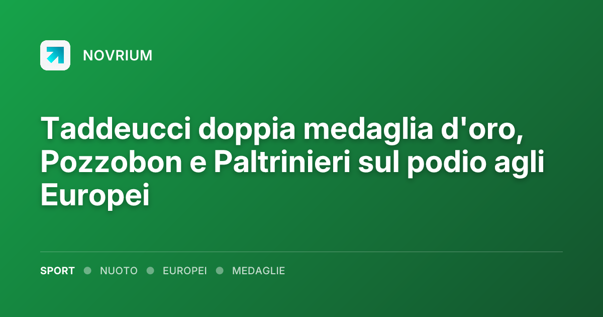 Taddeucci doppia medaglia d'oro, Pozzobon e Paltrinieri sul podio agli Europei