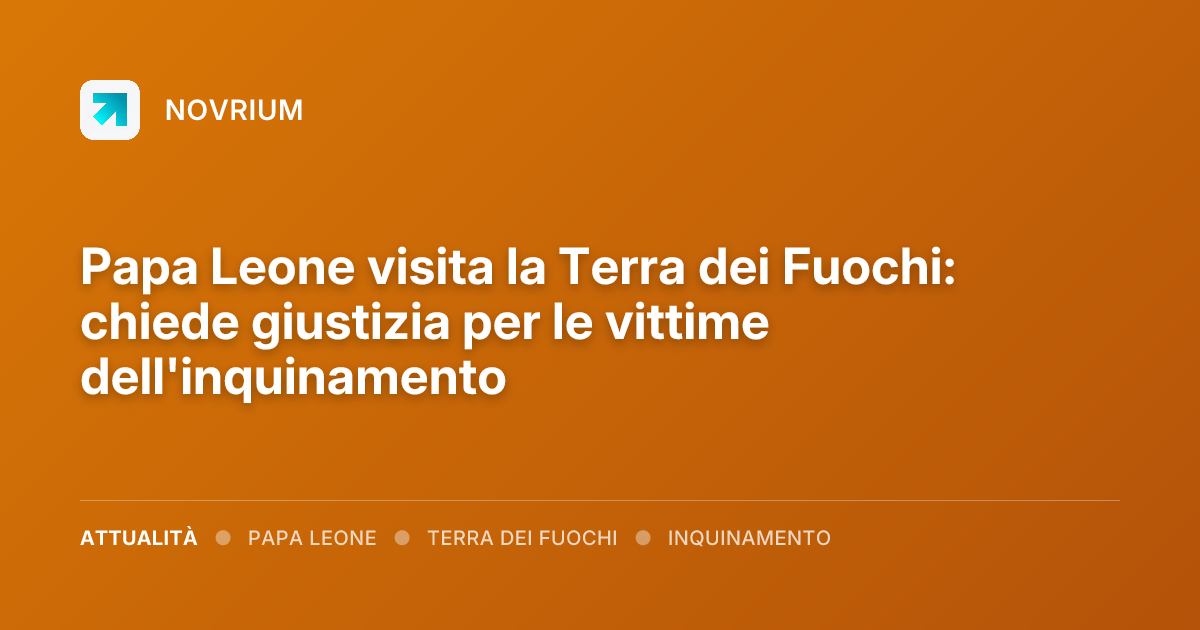Papa Leone visita la Terra dei Fuochi: chiede giustizia per le vittime dell'inquinamento